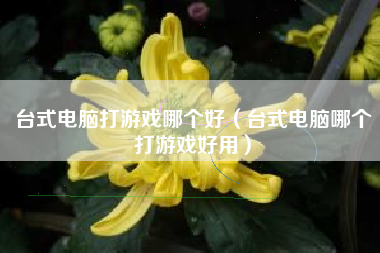 台式电脑打游戏哪个好（台式电脑哪个打游戏好用）