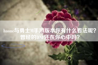 haonc与勇士M手游版本你有什么看法呢？曾经的DNF还在你心中吗？