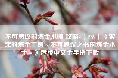不可思议的炼金术师 攻略-【PSV】《索菲的炼金工房～不可思议之书的炼金术士～》港版中文金手指下载