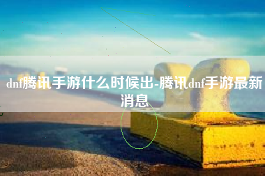 dnf腾讯手游什么时候出-腾讯dnf手游最新消息