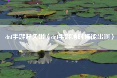 dnf手游好久出（dnf手游啥时候能出啊）