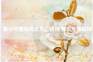 赛尔号黑暗精灵怎么获得 赛尔号黑暗精灵