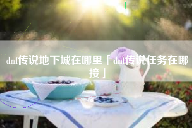dnf传说地下城在哪里「dnf传说任务在哪接」