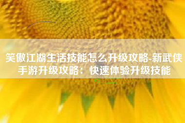 笑傲江湖生活技能怎么升级攻略-新武侠手游升级攻略：快速体验升级技能