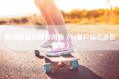 迅游英雄联盟专用版（lol客户端迅游在哪里）