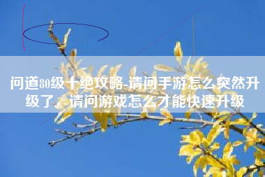 问道80级十绝攻略-请问手游怎么突然升级了，请问游戏怎么才能快速升级
