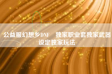 公益服幻想乡DNF█独家职业套独家武器设定独家玩法
