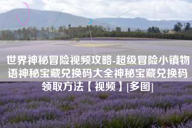 世界神秘冒险视频攻略-超级冒险小镇物语神秘宝藏兑换码大全神秘宝藏兑换码领取方法【视频】[多图]