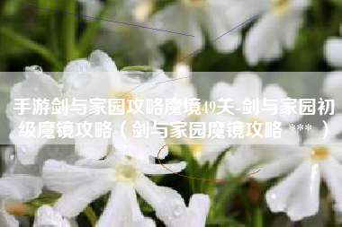 手游剑与家园攻略魔境49关-剑与家园初级魔镜攻略（剑与家园魔镜攻略 *** ）