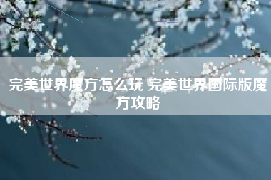完美世界魔方怎么玩 完美世界国际版魔方攻略
