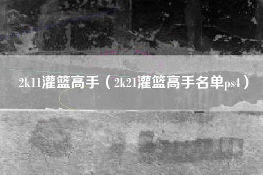 2k11灌篮高手（2k21灌篮高手名单ps4）