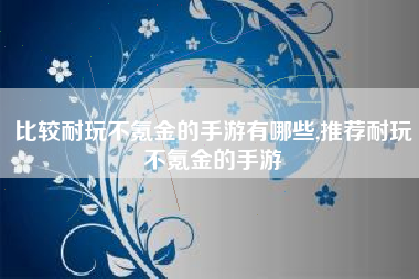比较耐玩不氪金的手游有哪些,推荐耐玩不氪金的手游