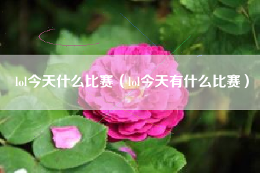 lol今天什么比赛（lol今天有什么比赛）