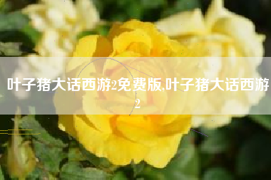叶子猪大话西游2免费版,叶子猪大话西游2