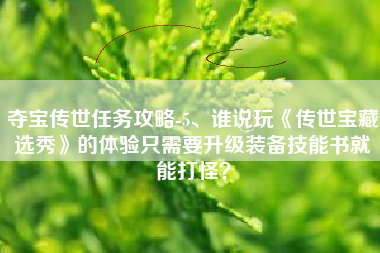 夺宝传世任务攻略-5、谁说玩《传世宝藏选秀》的体验只需要升级装备技能书就能打怪？