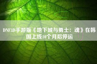 DNF3D手游版《地下城与勇士：魂》在韩国上线10个月后停运