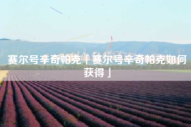 赛尔号辛奇帕克「赛尔号辛奇帕克如何获得」