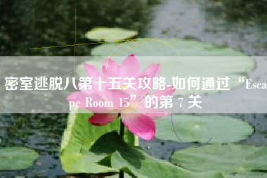 密室逃脱八第十五关攻略-如何通过“Escape Room 15”的第 7 关