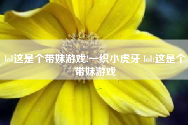 lol这是个带妹游戏!一织小虎牙 lol:这是个带妹游戏