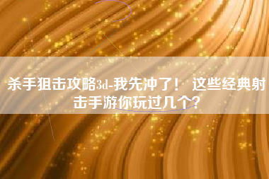 杀手狙击攻略3d-我先冲了！ 这些经典射击手游你玩过几个？