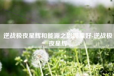 逆战极夜星辉和能源之影哪里好-逆战极夜星辉