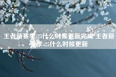 王者新赛季s25什么时候更新完成 王者新赛季s25什么时候更新