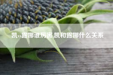 凯vs露娜谁厉害,凯和露娜什么关系