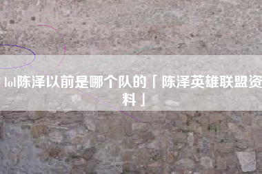 lol陈泽以前是哪个队的「陈泽英雄联盟资料」