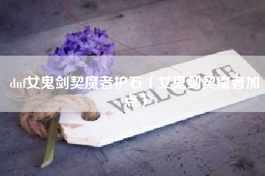 dnf女鬼剑契魔者护石（女鬼剑契魔者加点）