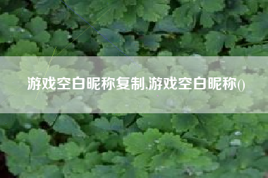 游戏空白昵称复制,游戏空白昵称()