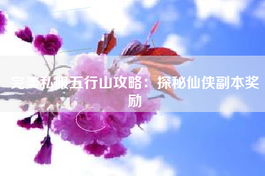 完美私服五行山攻略：探秘仙侠副本奖励