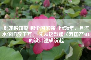 卧龙吟攻略 哪个国家强-上线8年，月流水依旧数千万。 先从这款超长寿国产SLG的设计逻辑说起