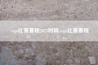 csgo比赛赛程2023时间,csgo比赛赛程