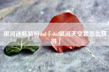 银河迷航装扮dnf「dnf银河天空套怎么获得」