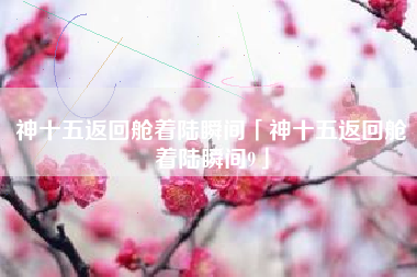 神十五返回舱着陆瞬间「神十五返回舱着陆瞬间9」