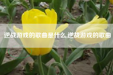 逆战游戏的歌曲是什么,逆战游戏的歌曲