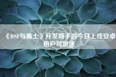 《DNF与勇士》开发商手游今日上线安卓用户可加速