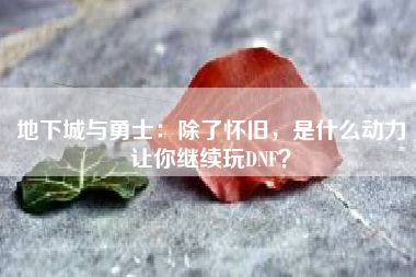 地下城与勇士：除了怀旧，是什么动力让你继续玩DNF？