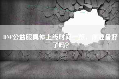DNF公益服具体上线时间一览，你准备好了吗？