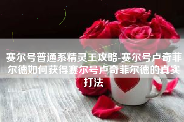 赛尔号普通系精灵王攻略-赛尔号卢奇菲尔德如何获得赛尔号卢奇菲尔德的真实打法