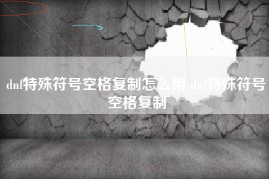 dnf特殊符号空格复制怎么用 dnf特殊符号空格复制
