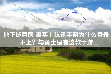 地下城官网 事实上腾讯手游为什么登录不上？与勇士是有这款手游