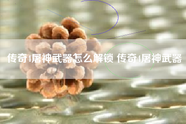 传奇4屠神武器怎么解锁 传奇4屠神武器