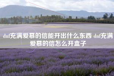dnf充满爱慕的信能开出什么东西 dnf充满爱慕的信怎么开盒子