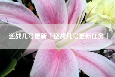 逆战几号更新「逆战几号更新任务」