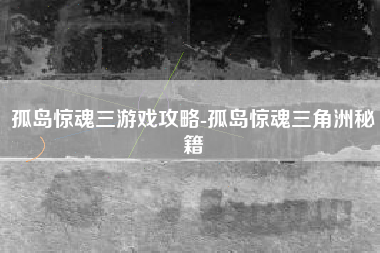 孤岛惊魂三游戏攻略-孤岛惊魂三角洲秘籍