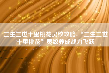 三生三世十里桃花灵纹攻略-“三生三世十里桃花”灵纹养成战力飞跃