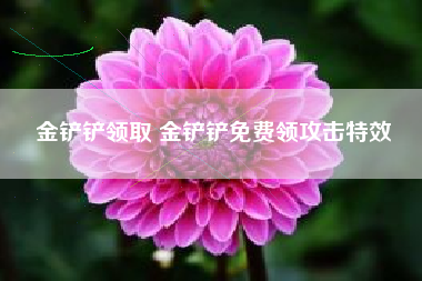 金铲铲领取 金铲铲免费领攻击特效