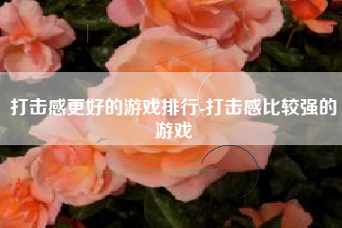 打击感更好的游戏排行-打击感比较强的游戏