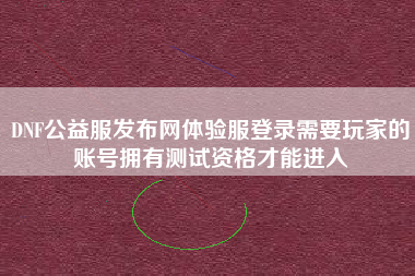 DNF公益服发布网体验服登录需要玩家的账号拥有测试资格才能进入